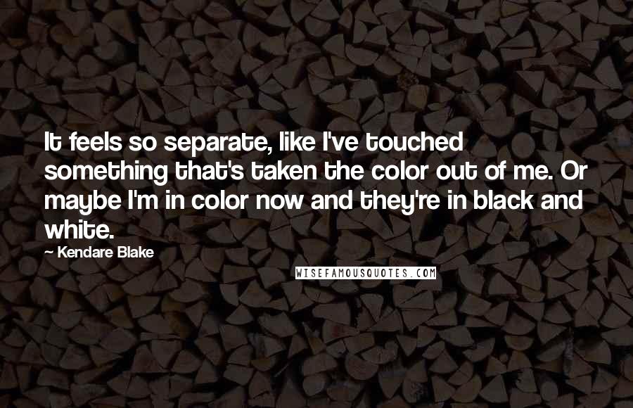 Kendare Blake Quotes: It feels so separate, like I've touched something that's taken the color out of me. Or maybe I'm in color now and they're in black and white.