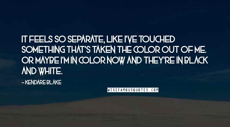 Kendare Blake Quotes: It feels so separate, like I've touched something that's taken the color out of me. Or maybe I'm in color now and they're in black and white.