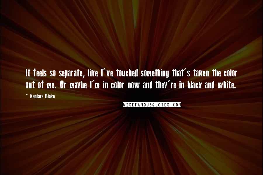 Kendare Blake Quotes: It feels so separate, like I've touched something that's taken the color out of me. Or maybe I'm in color now and they're in black and white.