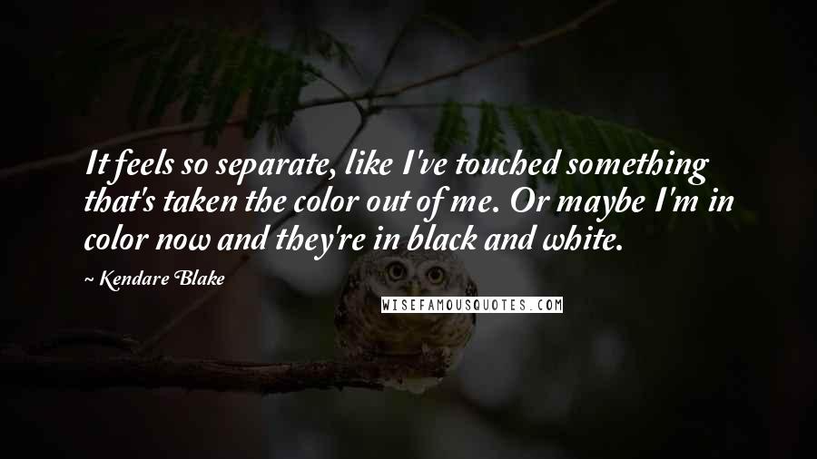 Kendare Blake Quotes: It feels so separate, like I've touched something that's taken the color out of me. Or maybe I'm in color now and they're in black and white.