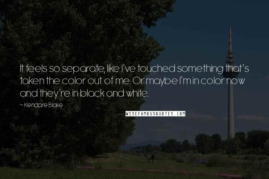 Kendare Blake Quotes: It feels so separate, like I've touched something that's taken the color out of me. Or maybe I'm in color now and they're in black and white.