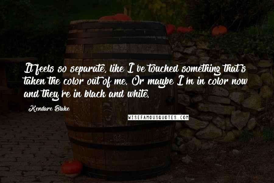 Kendare Blake Quotes: It feels so separate, like I've touched something that's taken the color out of me. Or maybe I'm in color now and they're in black and white.