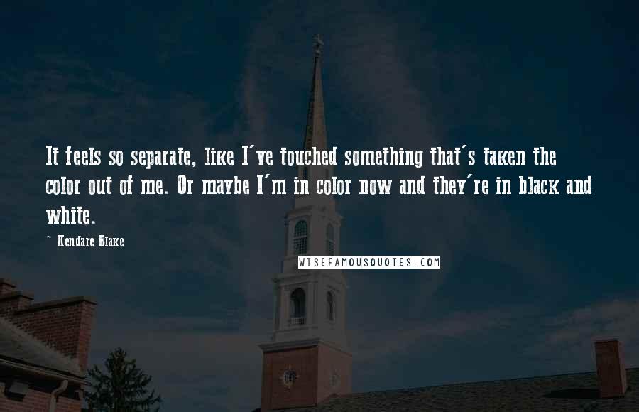 Kendare Blake Quotes: It feels so separate, like I've touched something that's taken the color out of me. Or maybe I'm in color now and they're in black and white.