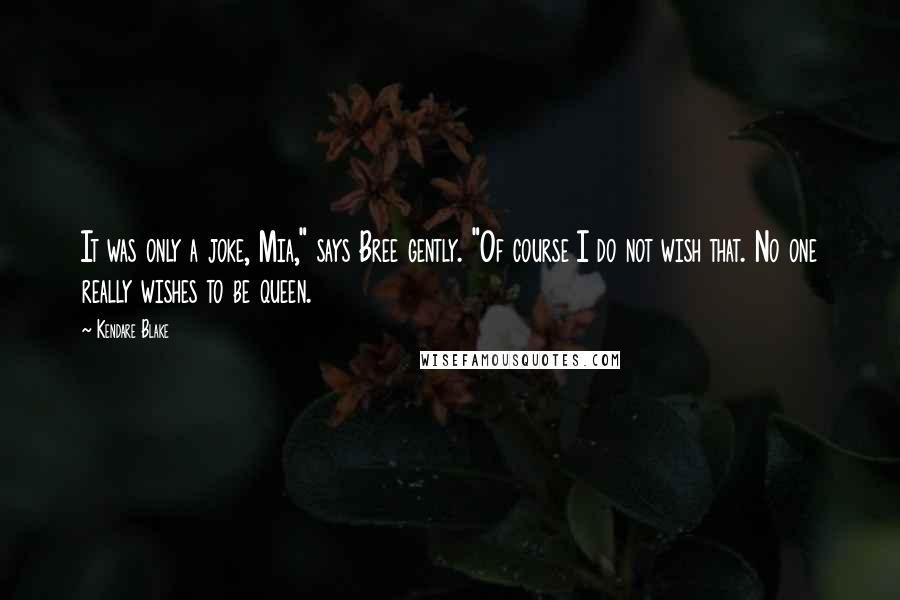 Kendare Blake Quotes: It was only a joke, Mia," says Bree gently. "Of course I do not wish that. No one really wishes to be queen.