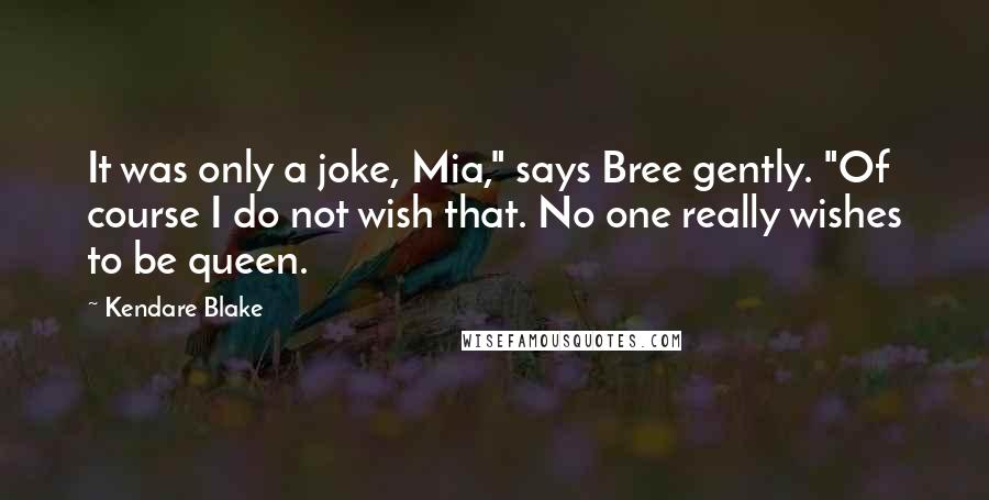 Kendare Blake Quotes: It was only a joke, Mia," says Bree gently. "Of course I do not wish that. No one really wishes to be queen.
