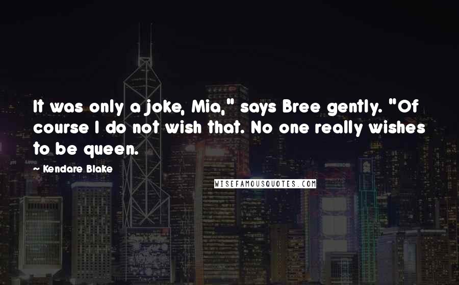 Kendare Blake Quotes: It was only a joke, Mia," says Bree gently. "Of course I do not wish that. No one really wishes to be queen.