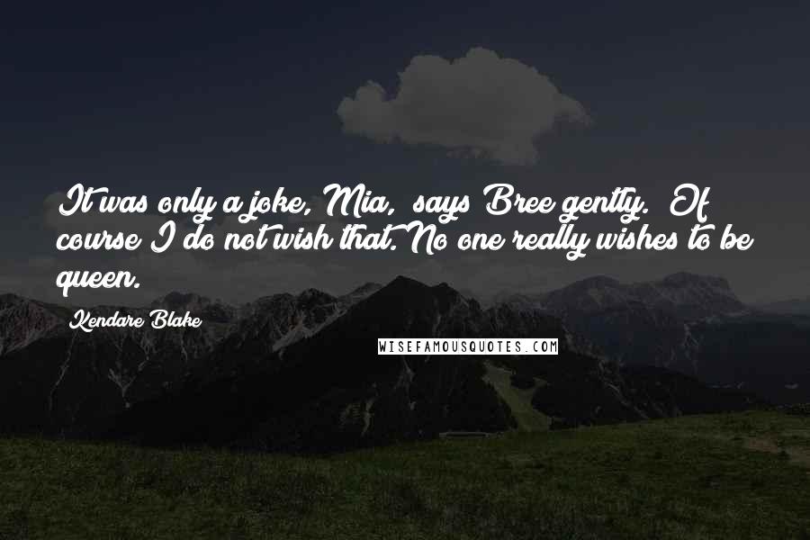 Kendare Blake Quotes: It was only a joke, Mia," says Bree gently. "Of course I do not wish that. No one really wishes to be queen.