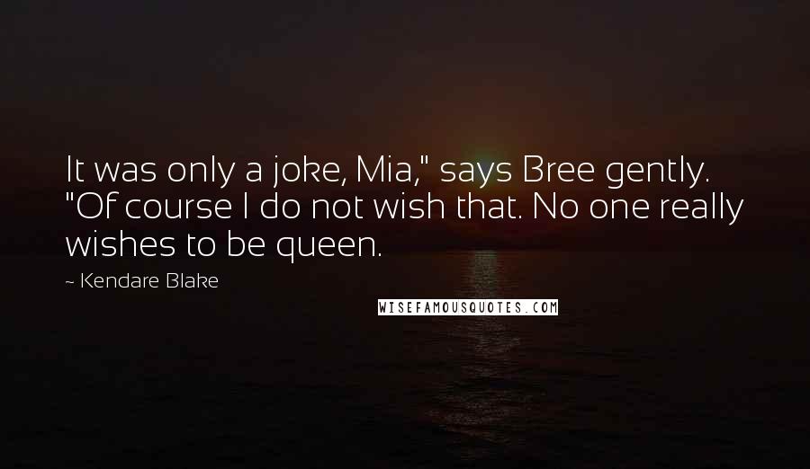 Kendare Blake Quotes: It was only a joke, Mia," says Bree gently. "Of course I do not wish that. No one really wishes to be queen.