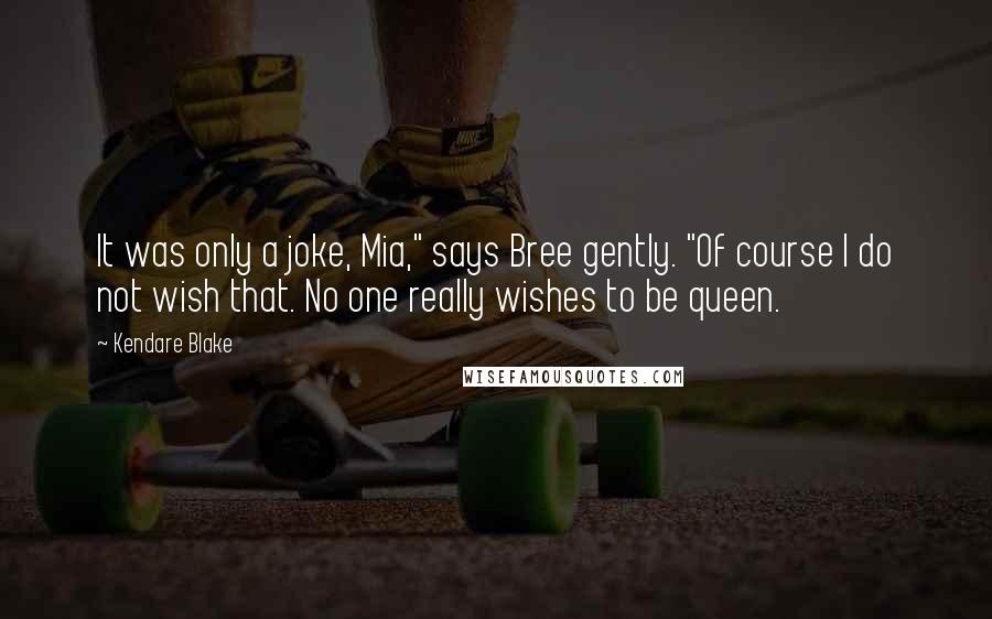 Kendare Blake Quotes: It was only a joke, Mia," says Bree gently. "Of course I do not wish that. No one really wishes to be queen.