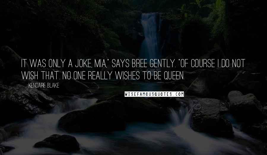 Kendare Blake Quotes: It was only a joke, Mia," says Bree gently. "Of course I do not wish that. No one really wishes to be queen.