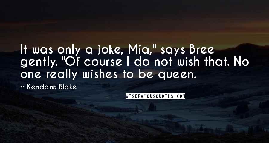 Kendare Blake Quotes: It was only a joke, Mia," says Bree gently. "Of course I do not wish that. No one really wishes to be queen.