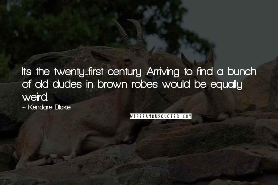 Kendare Blake Quotes: It's the twenty-first century. Arriving to find a bunch of old dudes in brown robes would be equally weird.