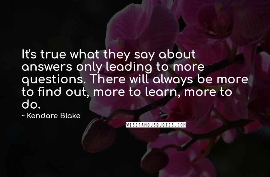 Kendare Blake Quotes: It's true what they say about answers only leading to more questions. There will always be more to find out, more to learn, more to do.