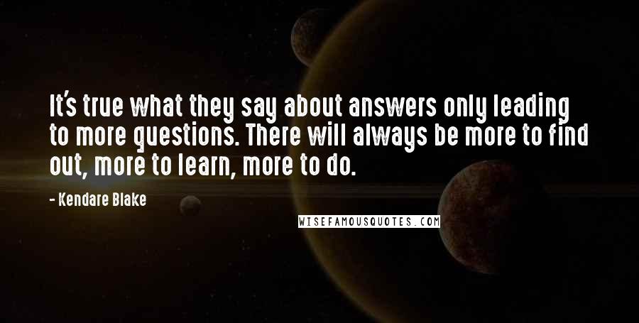 Kendare Blake Quotes: It's true what they say about answers only leading to more questions. There will always be more to find out, more to learn, more to do.