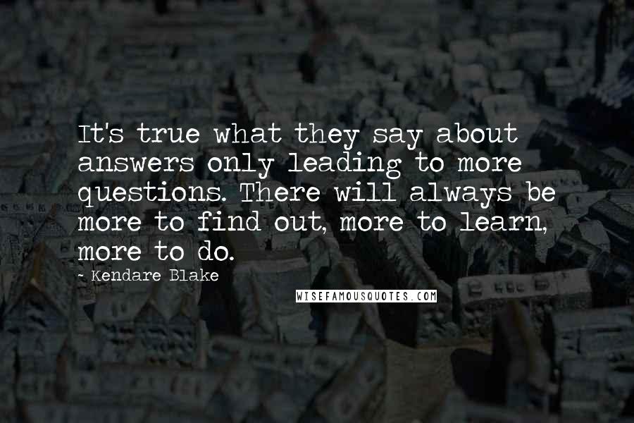 Kendare Blake Quotes: It's true what they say about answers only leading to more questions. There will always be more to find out, more to learn, more to do.