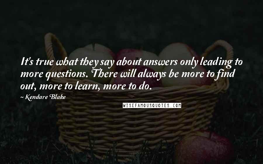 Kendare Blake Quotes: It's true what they say about answers only leading to more questions. There will always be more to find out, more to learn, more to do.