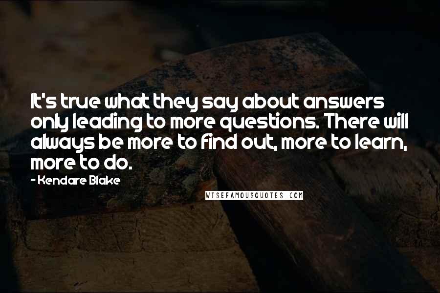 Kendare Blake Quotes: It's true what they say about answers only leading to more questions. There will always be more to find out, more to learn, more to do.