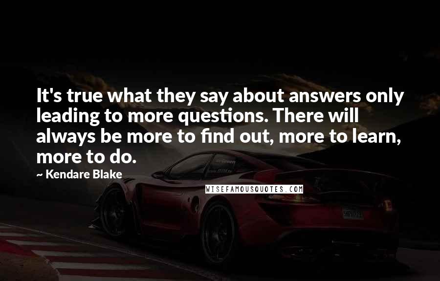 Kendare Blake Quotes: It's true what they say about answers only leading to more questions. There will always be more to find out, more to learn, more to do.