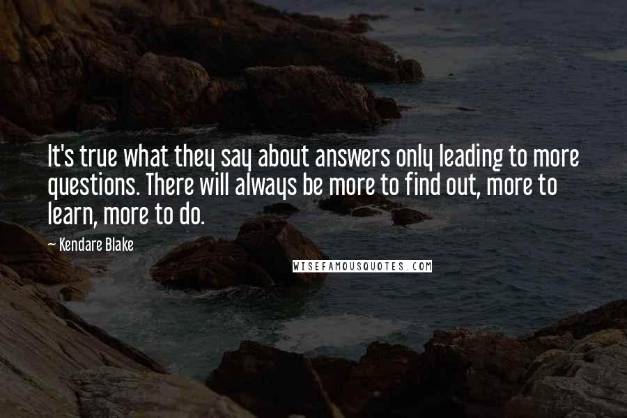 Kendare Blake Quotes: It's true what they say about answers only leading to more questions. There will always be more to find out, more to learn, more to do.