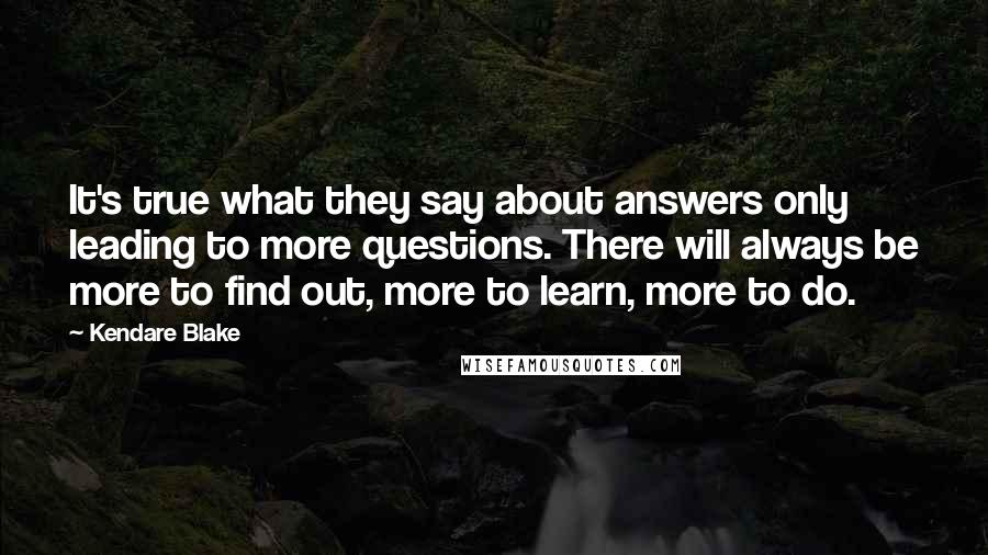 Kendare Blake Quotes: It's true what they say about answers only leading to more questions. There will always be more to find out, more to learn, more to do.