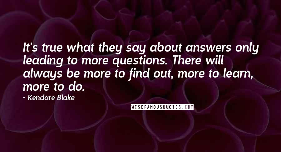 Kendare Blake Quotes: It's true what they say about answers only leading to more questions. There will always be more to find out, more to learn, more to do.