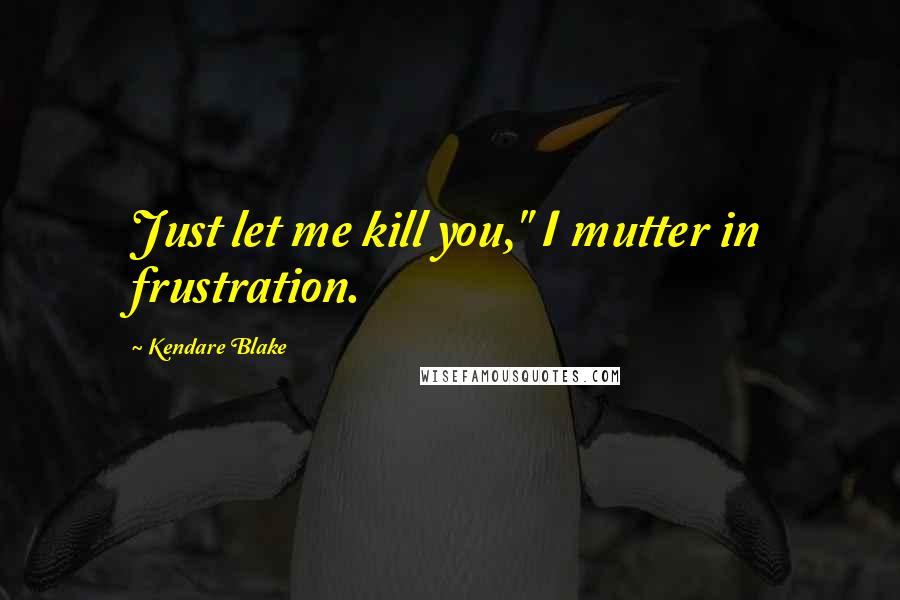Kendare Blake Quotes: Just let me kill you," I mutter in frustration.