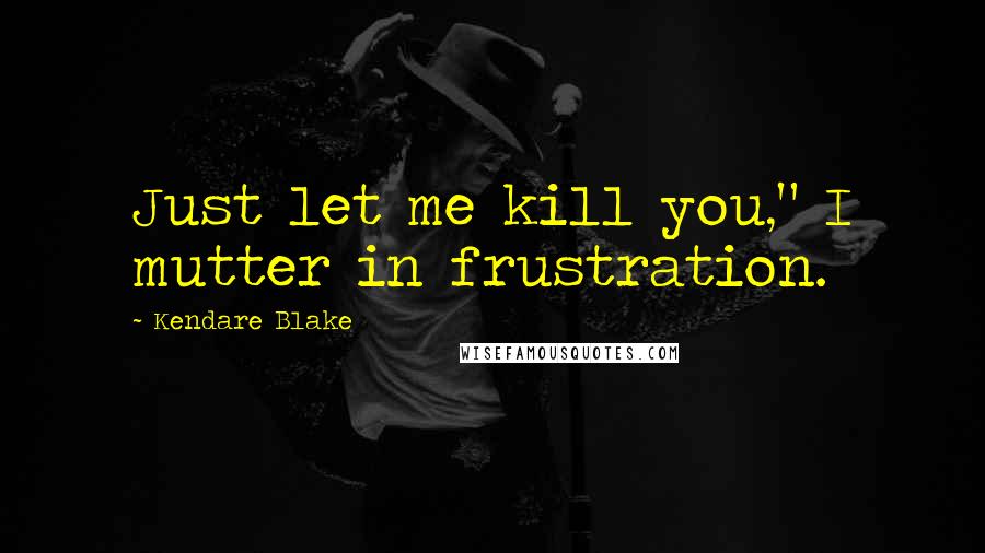 Kendare Blake Quotes: Just let me kill you," I mutter in frustration.