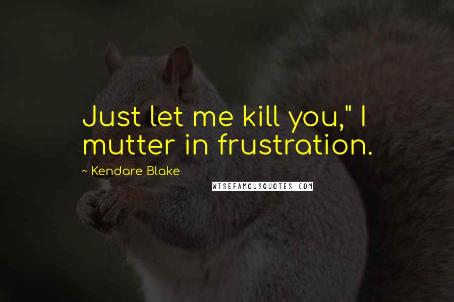 Kendare Blake Quotes: Just let me kill you," I mutter in frustration.