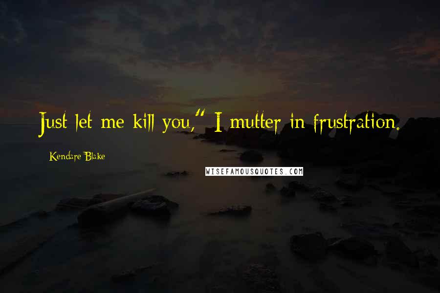 Kendare Blake Quotes: Just let me kill you," I mutter in frustration.