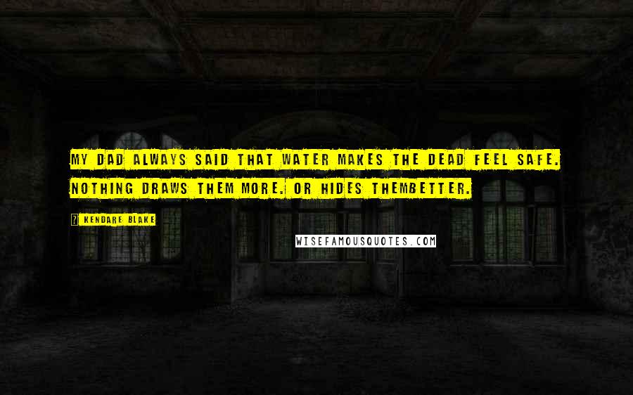 Kendare Blake Quotes: My dad always said that water makes the dead feel safe. Nothing draws them more. Or hides thembetter.