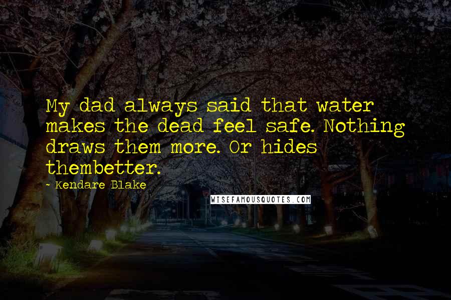 Kendare Blake Quotes: My dad always said that water makes the dead feel safe. Nothing draws them more. Or hides thembetter.