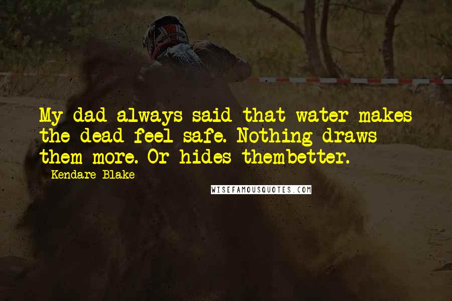 Kendare Blake Quotes: My dad always said that water makes the dead feel safe. Nothing draws them more. Or hides thembetter.