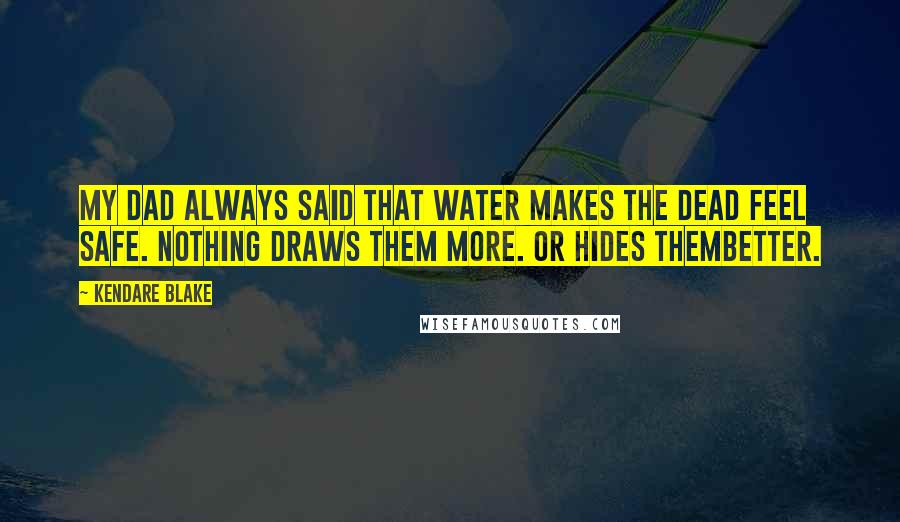 Kendare Blake Quotes: My dad always said that water makes the dead feel safe. Nothing draws them more. Or hides thembetter.