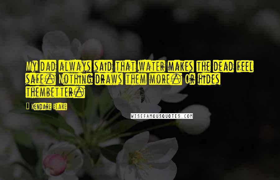 Kendare Blake Quotes: My dad always said that water makes the dead feel safe. Nothing draws them more. Or hides thembetter.