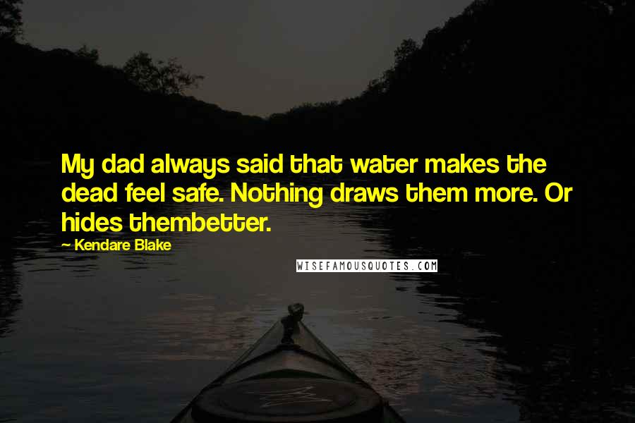 Kendare Blake Quotes: My dad always said that water makes the dead feel safe. Nothing draws them more. Or hides thembetter.