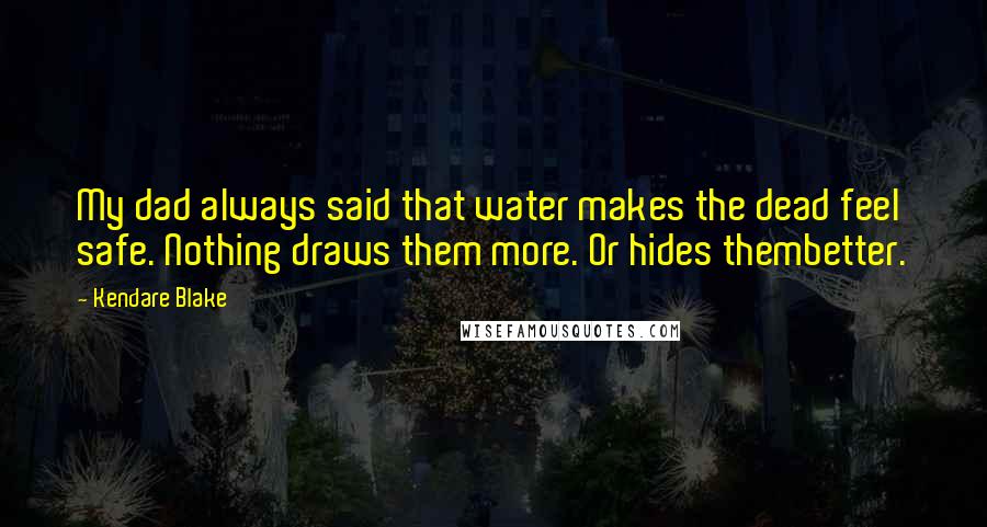 Kendare Blake Quotes: My dad always said that water makes the dead feel safe. Nothing draws them more. Or hides thembetter.