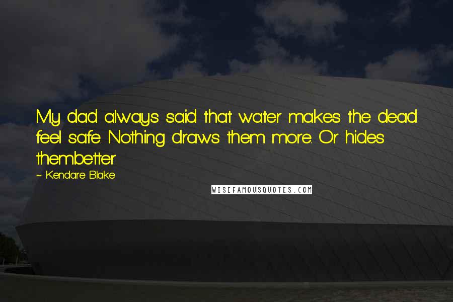 Kendare Blake Quotes: My dad always said that water makes the dead feel safe. Nothing draws them more. Or hides thembetter.