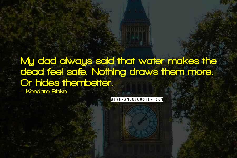 Kendare Blake Quotes: My dad always said that water makes the dead feel safe. Nothing draws them more. Or hides thembetter.