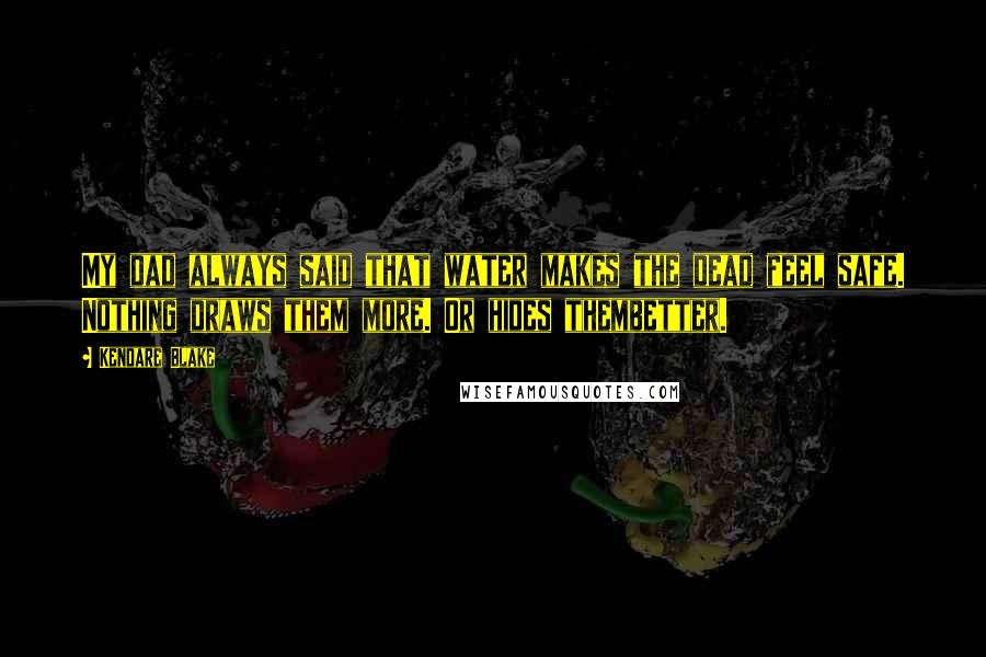 Kendare Blake Quotes: My dad always said that water makes the dead feel safe. Nothing draws them more. Or hides thembetter.