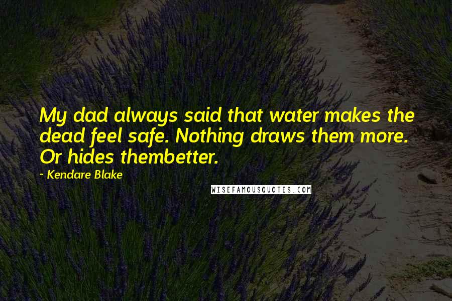 Kendare Blake Quotes: My dad always said that water makes the dead feel safe. Nothing draws them more. Or hides thembetter.