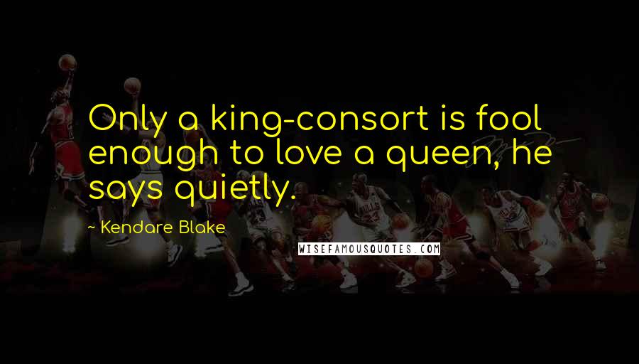 Kendare Blake Quotes: Only a king-consort is fool enough to love a queen, he says quietly.