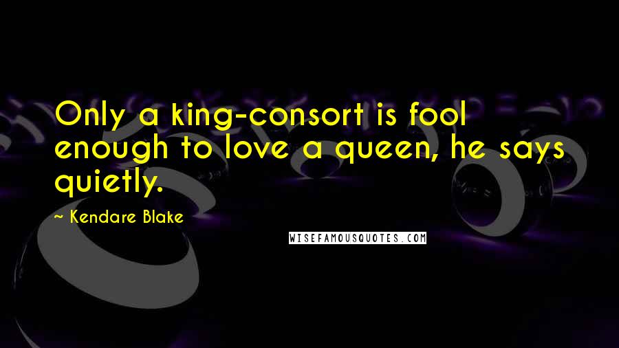 Kendare Blake Quotes: Only a king-consort is fool enough to love a queen, he says quietly.