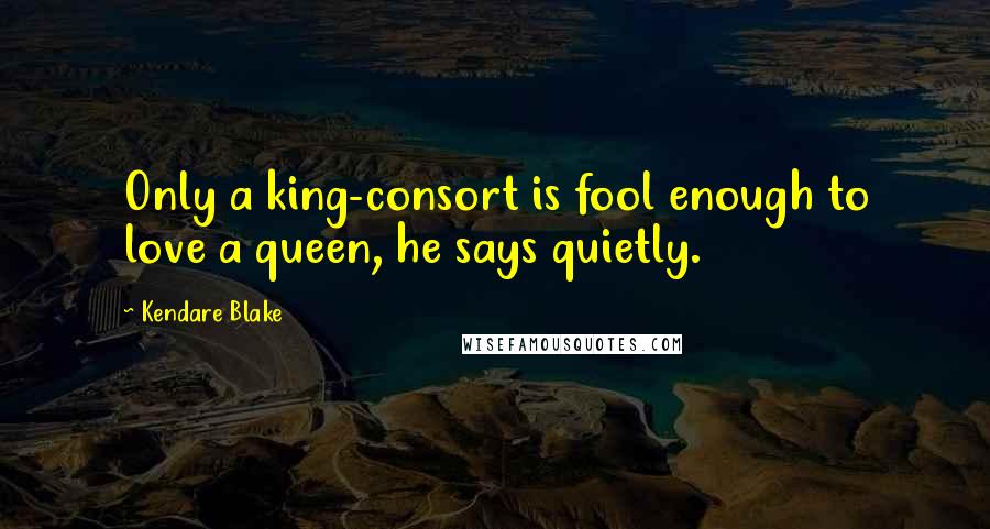 Kendare Blake Quotes: Only a king-consort is fool enough to love a queen, he says quietly.