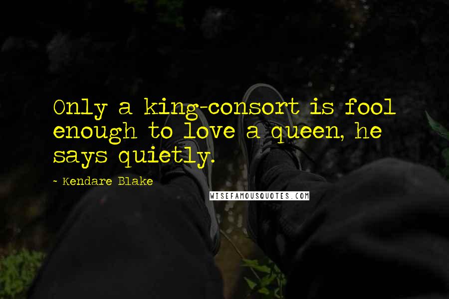 Kendare Blake Quotes: Only a king-consort is fool enough to love a queen, he says quietly.