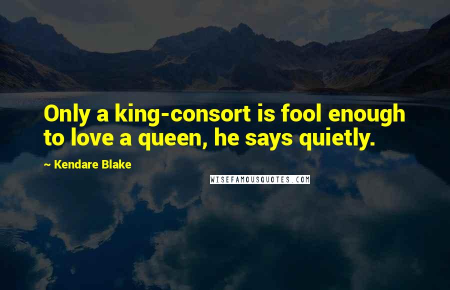 Kendare Blake Quotes: Only a king-consort is fool enough to love a queen, he says quietly.