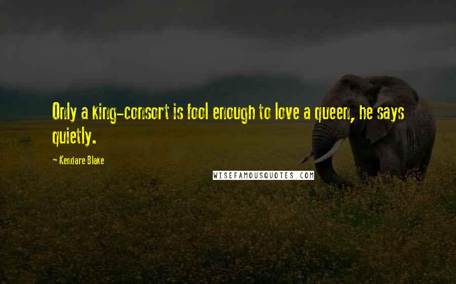 Kendare Blake Quotes: Only a king-consort is fool enough to love a queen, he says quietly.