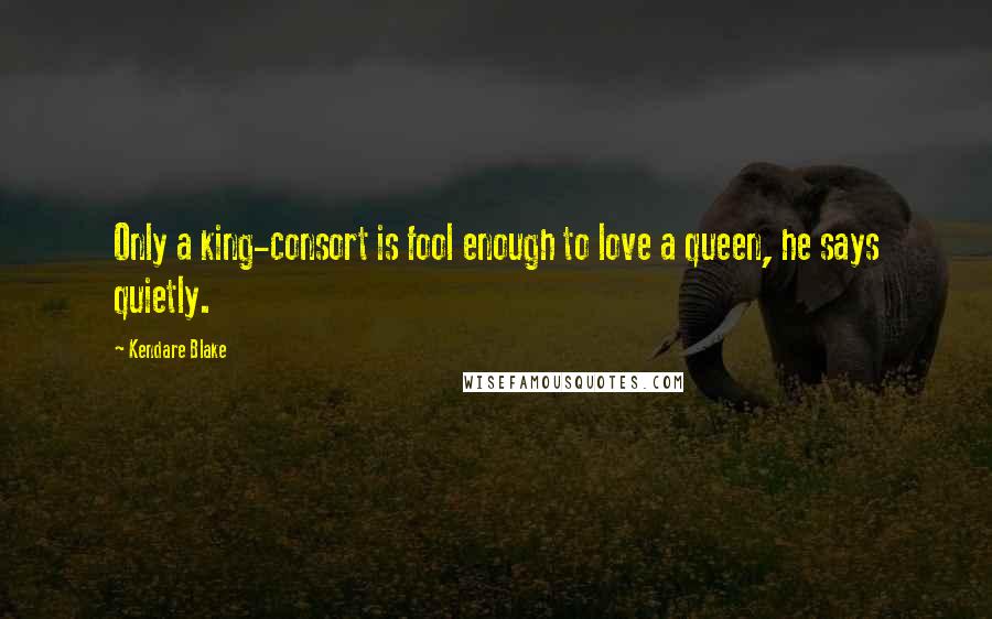 Kendare Blake Quotes: Only a king-consort is fool enough to love a queen, he says quietly.