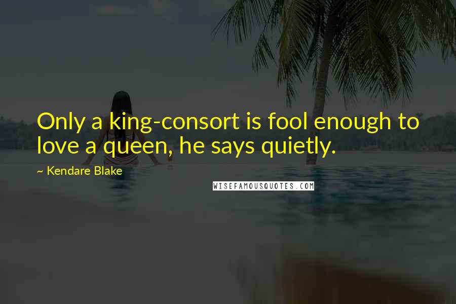 Kendare Blake Quotes: Only a king-consort is fool enough to love a queen, he says quietly.