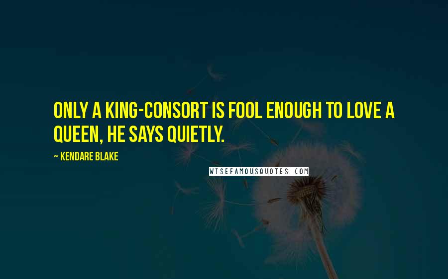 Kendare Blake Quotes: Only a king-consort is fool enough to love a queen, he says quietly.