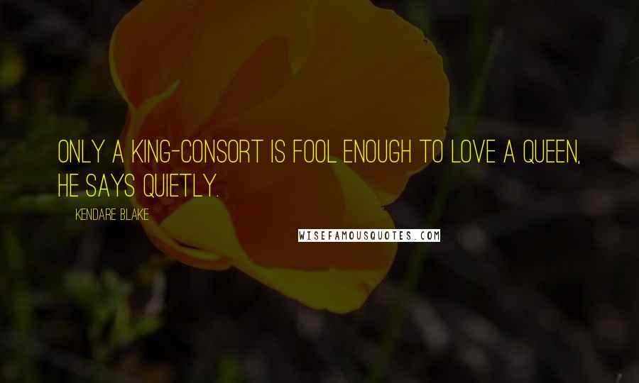 Kendare Blake Quotes: Only a king-consort is fool enough to love a queen, he says quietly.